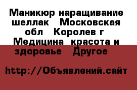 Маникюр наращивание шеллак - Московская обл., Королев г. Медицина, красота и здоровье » Другое   